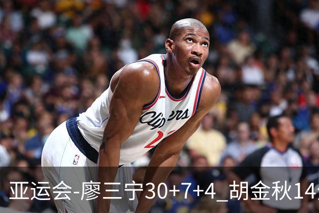 亚运会-廖三宁30+7+4 胡金秋14分 中国男篮擒沙特进四强