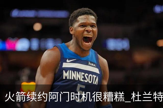 火箭续约阿门时机很糟糕 杜兰特会因此加速逃离？